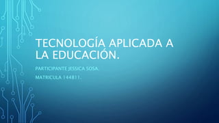 TECNOLOGÍA APLICADA A
LA EDUCACIÓN.
PARTICIPANTE JESSICA SOSA.
MATRICULA 144811.
 