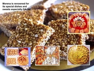 Morena is renowned for its special dishes and sweets especially,GAJAK. 