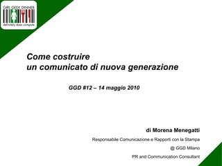 di Morena Menegatti Responsabile Comunicazione e Rapporti con la Stampa @ GGD Milano PR and Communication Consultant GGD #12 – 14 maggio 2010 Come costruire  un comunicato di nuova generazione 