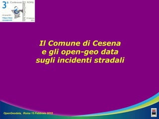 Il Comune di Cesena
e gli open-geo data
sugli incidenti stradali
OpenGeodata, Roma 15 Febbraio 2015
 