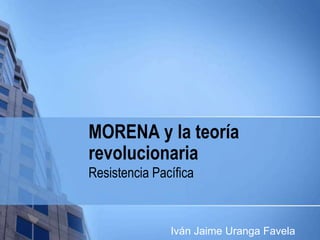 MORENA y la teoría
revolucionaria
Resistencia Pacífica
Iván Jaime Uranga Favela
 