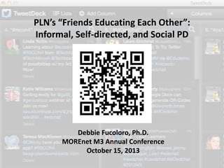 PLN’s “Friends Educating Each Other”:
Informal, Self-directed, and Social PD

Debbie Fucoloro, Ph.D.
MOREnet M3 Annual Conference
October 15, 2013

 