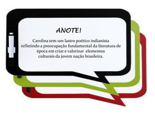 ANOTE!
       Carolina tem um lastro poético indianista
refletindo a preocupação fundamental da literatura de
         época em criar e valorizar elementos
          culturais da jovem nação brasileira.
 