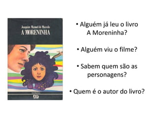 • Alguém já leu o livro
      A Moreninha?

  • Alguém viu o filme?

  • Sabem quem são as
      personagens?

• Quem é o autor do livro?
 