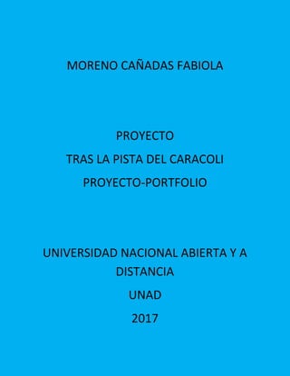 MORENO CAÑADAS FABIOLA
PROYECTO
TRAS LA PISTA DEL CARACOLI
PROYECTO-PORTFOLIO
UNIVERSIDAD NACIONAL ABIERTA Y A
DISTANCIA
UNAD
2017
 