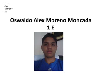 JMJ
Moreno
1E


    Oswaldo Alex Moreno Moncada
                 1E
 