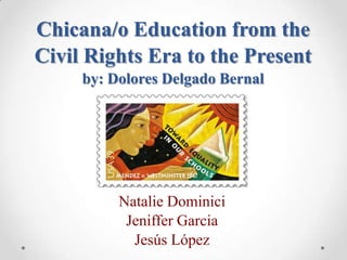 Chicana/o Education from the
Civil Rights Era to the Present
by: Dolores Delgado Bernal
Natalie Dominici
Jeniffer Garcia
Jesús López
 