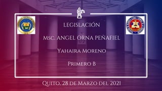 LEGISLACIÓN
Msc. ANGEL ORNA PEÑAFIEL
Yahaira Moreno
Primero B
Quito, 28 de Marzo del 2021
 
