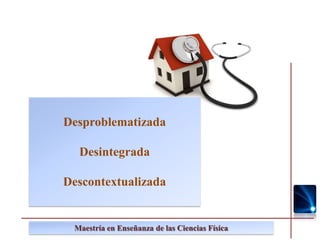 Desproblematizada

  Desintegrada

Descontextualizada


 Maestría en Enseñanza de las Ciencias Física
 