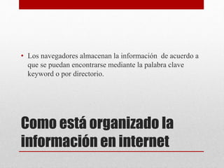 Como está organizado la
información en internet
• Los navegadores almacenan la información de acuerdo a
que se puedan encontrarse mediante la palabra clave
keyword o por directorio.
 