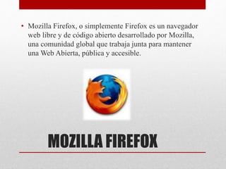 MOZILLA FIREFOX
• Mozilla Firefox, o simplemente Firefox es un navegador
web libre y de código abierto desarrollado por Mozilla,
una comunidad global que trabaja junta para mantener
una Web Abierta, pública y accesible.
 