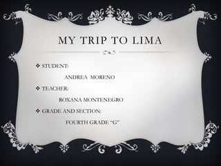 MY TRIP TO LIMA
 STUDENT:
ANDREA MORENO
 TEACHER:
ROXANA MONTENEGRO
 GRADE AND SECTION:
FOURTH GRADE “G”
 