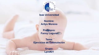 Isae Universidad
Nombre:
Arilys Moreno
Profesora:
Fanny Laguna
Tema:
Ejercicios de Estimulación
Grupo:
Lpre#21
 