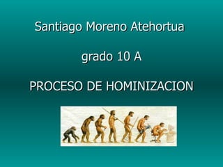 Santiago Moreno Atehortua  grado 10 A PROCESO DE HOMINIZACION 