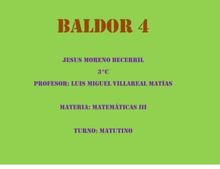 Baldor 4
       JESUS moreno becerril
                 3°c
Profesor: Luis miguel Villareal Matías


       Materia: matemáticas iii


          Turno: Matutino
 