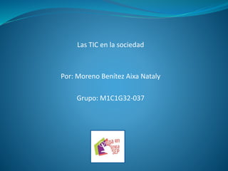 Las TIC en la sociedad
Por: Moreno Benítez Aixa Nataly
Grupo: M1C1G32-037
 