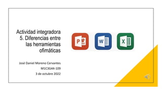 Actividad integradora
5. Diferencias entre
las herramientas
ofimáticas
José Daniel Moreno Cervantes
M1C3G44-109
3 de octubre 2022
 