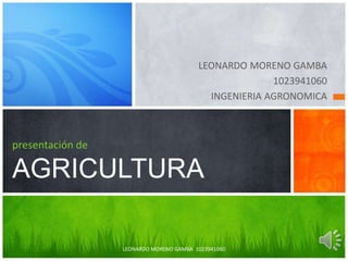 LEONARDO MORENO GAMBA 
1023941060 
INGENIERIA AGRONOMICA 
presentación de 
AGRICULTURA 
LEONARDO MORENO GAMBA 1023941060 
 