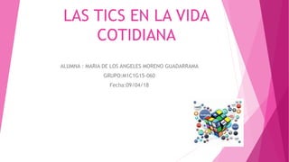 LAS TICS EN LA VIDA
COTIDIANA
ALUMNA : MARIA DE LOS ANGELES MORENO GUADARRAMA
GRUPO:M1C1G15-060
Fecha:09/04/18
 