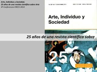25 años de una revista científica sobre
Arte
Arte, Individuo y Sociedad,
25 años de una revista científica sobre Arte
4ª Conferencia CRECS 2014
 