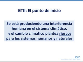 Se está produciendo una interferencia
humana en el sistema climático,
y el cambio climático plantea riesgos
para los sistemas humanos y naturales
GTII: El punto de inicio
 