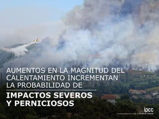 LA PROBABILIDAD DE
AUMENTOS EN LA MAGNITUD DEL
CALENTAMIENTO INCREMENTAN
IMPACTOS SEVEROS
Y PERNICIOSOS
 