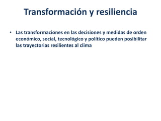 Transformación y resiliencia
• Las transformaciones en las decisiones y medidas de orden
económico, social, tecnológico y político pueden posibilitar
las trayectorias resilientes al clima
 