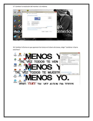 17. Cambiar la resolución del monitor a la máxima.
18. Cambiar la forma en que aparecen los íconos en la barra de tareas, elegir "combinar si barra
está llena"
 