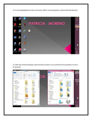 11. En las propiedades de la barra de tareas, definir íconos pequeños y ubicarla del lado derecho
12. Abrir dos ventanas (Equipo y Documentos) arrastrar una a la derecha de la pantalla y la otra a
la izquierda
 