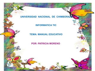 UNIVERSIDAD NACIONAL DE CHIMBORAZO
INFORMATICA TIC
TEMA: MANUAL EDUCATIVO
POR: PATRICIA MORENO
 
