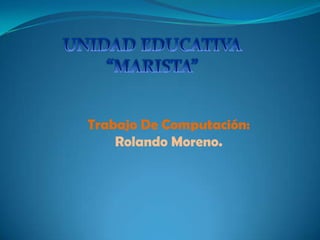 UNIDAD EDUCATIVA “MARISTA” Trabajo De Computación: Rolando Moreno. 