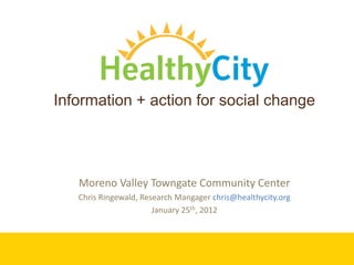 Information + action for social change




   Moreno Valley Towngate Community Center
   Chris Ringewald, Research Mangager chris@healthycity.org
                       January 25th, 2012
 