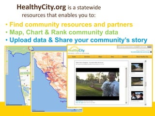HealthyCity.org is a statewide
     resources that enables you to:
• Find community resources and partners
• Map, Chart & Rank community data
• Upload data & Share your community’s story
 