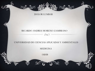 RICARDO ANDRES MORENO ZAMBRANO
DOLOR LUMBAR
UNIVERSIDAD DE CIENCIAS APLICADAS Y AMBIENTALES
MEDICINA
1MHB
 