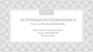 ACTIVIDAD INTEGRADORA 6
Crear un Recurso Multimedia
Mayra Lyzbeth Moreno Zarate
Grupo: M1C2G30-106
20-Mayo-2021
 