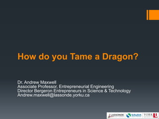How do you Tame a Dragon?
Dr. Andrew Maxwell
Associate Professor, Entrepreneurial Engineering
Director Bergeron Entrepreneurs in Science & Technology
Andrew.maxwell@lassonde.yorku.ca
 