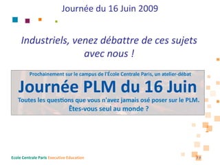 Journée du 16 Juin 2009


     Industriels, venez débattre de ces sujets 
                    avec nous !




Ecole Centrale Paris Executive Education             39
 