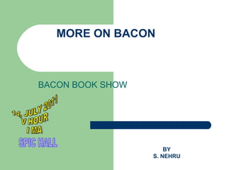 MORE ON BACON BACON BOOK SHOW BY S. NEHRU 14, JULY 2011 V HOUR  I MA SPIC HALL 