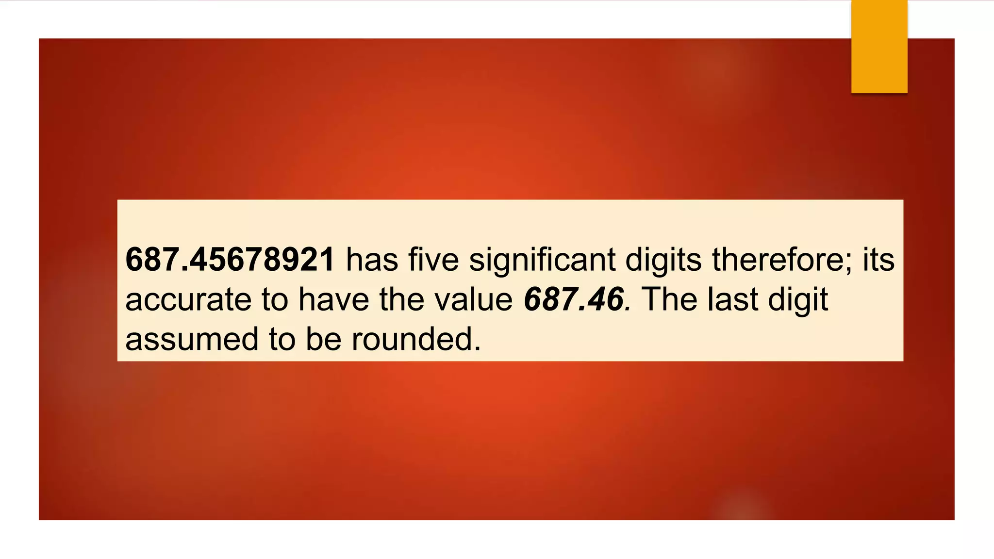 687.45678921 has five significant digits therefore; its
accurate to have the value 687.46. The last digit
assumed to be rounded.
 