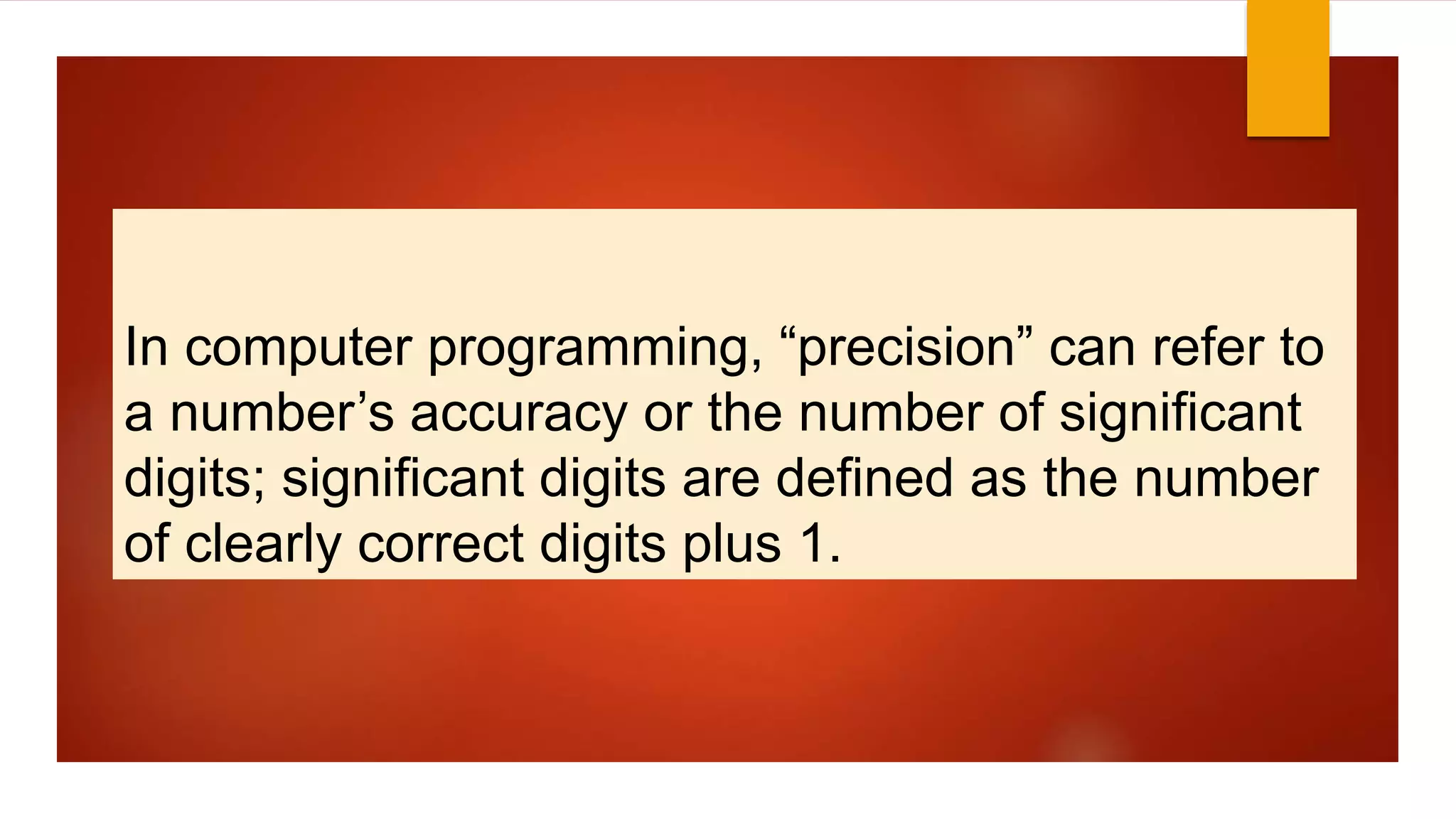In computer programming, “precision” can refer to
a number’s accuracy or the number of significant
digits; significant digits are defined as the number
of clearly correct digits plus 1.
 