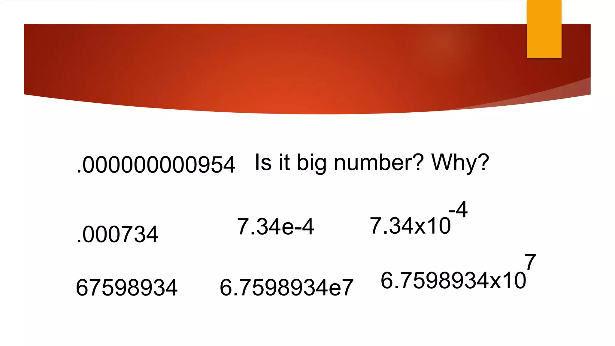 .000734 7.34e-4 7.34x10
-4
.000000000954 Is it big number? Why?
67598934 6.7598934e7 6.7598934x10
7
 