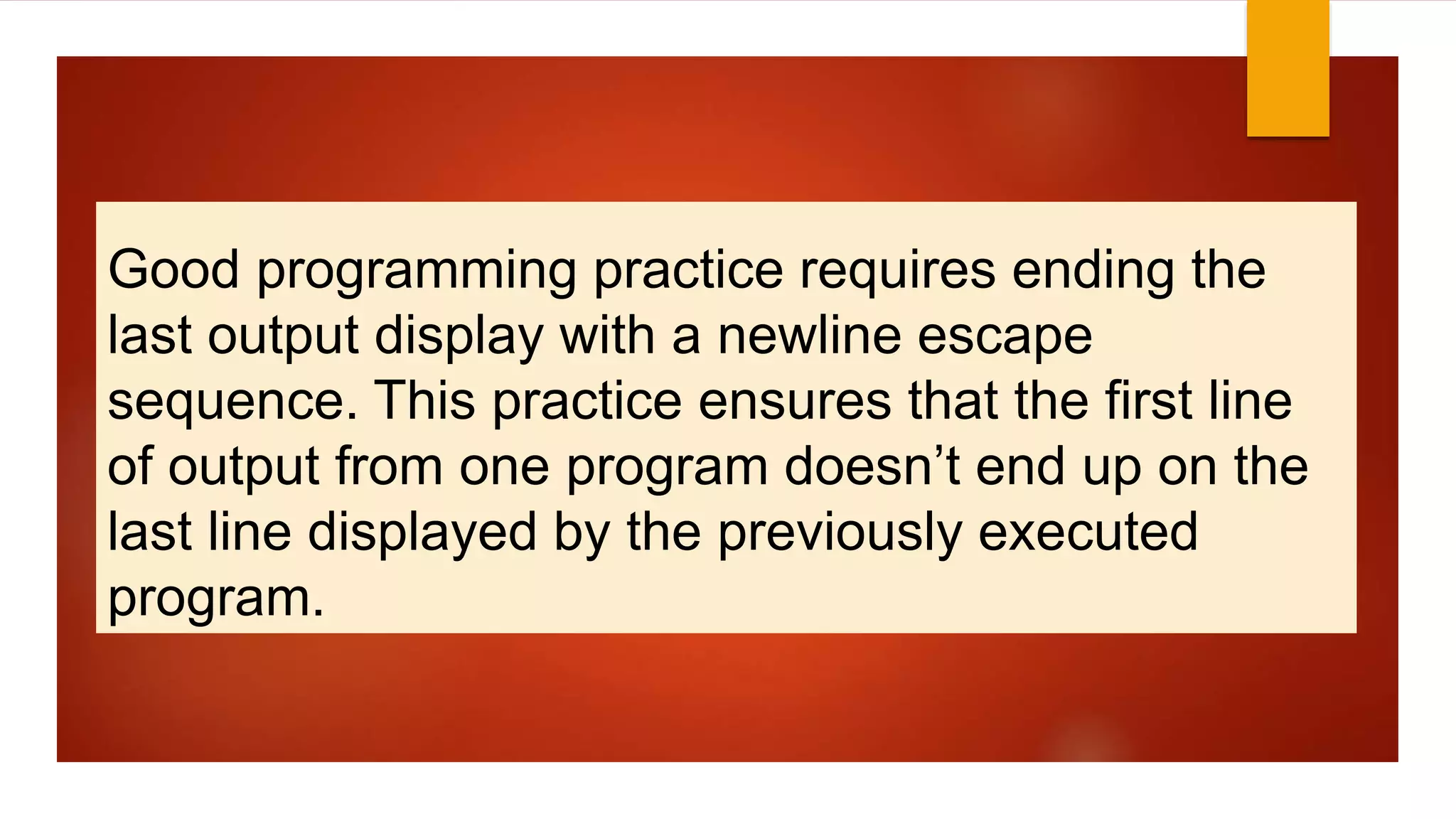 Good programming practice requires ending the
last output display with a newline escape
sequence. This practice ensures that the first line
of output from one program doesn’t end up on the
last line displayed by the previously executed
program.
 