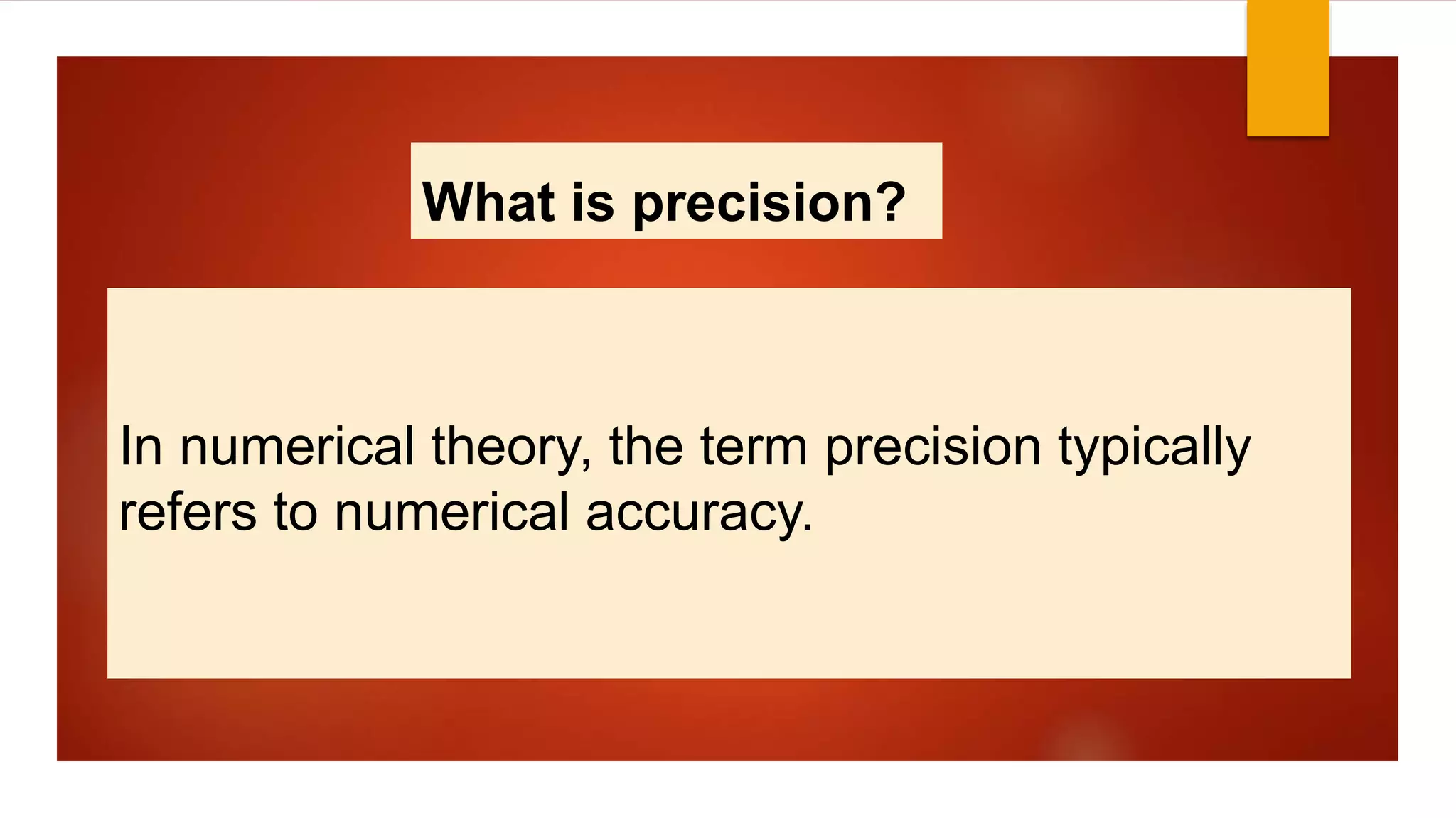 What is precision?
In numerical theory, the term precision typically
refers to numerical accuracy.
 