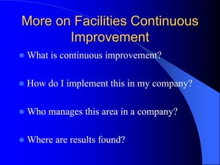 More on Facilities Continuous
Improvement
 What is continuous improvement?
 How do I implement this in my company?
 Who manages this area in a company?
 Where are results found?
 