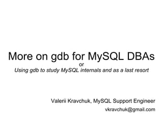 More on gdb for MySQL DBAs
or
Using gdb to study MySQL internals and as a last resort
Valerii Kravchuk, MySQL Support Engineer
vkravchuk@gmail.com
 