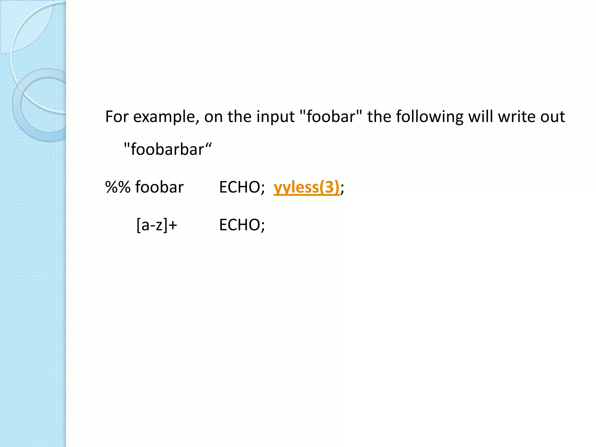 For example, on the input "foobar" the following will write out
  "foobarbar“

%% foobar       ECHO; yyless(3);

    [a-z]+      ECHO;
 