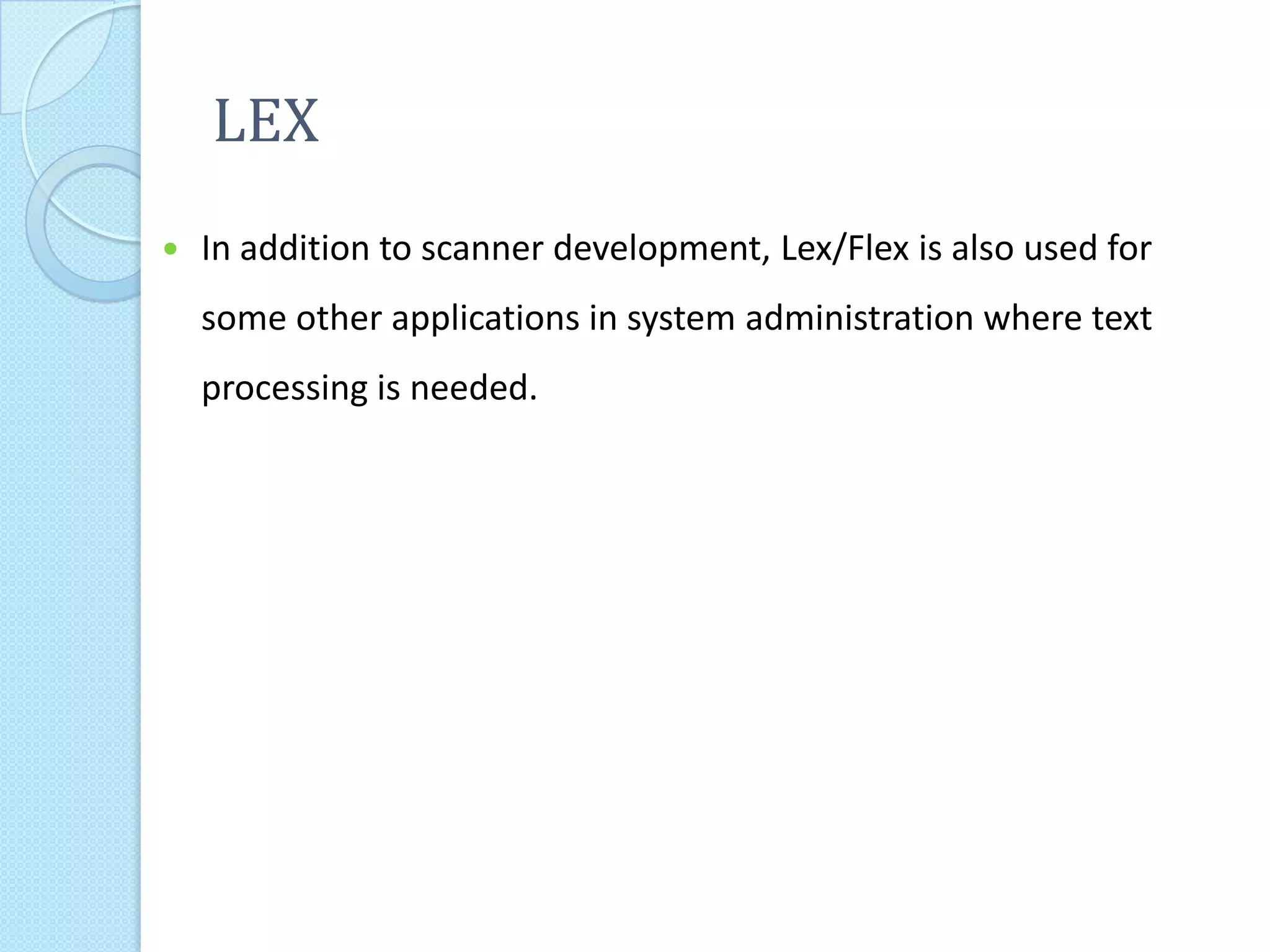 LEX
   In addition to scanner development, Lex/Flex is also used for
    some other applications in system administration where text
    processing is needed.
 