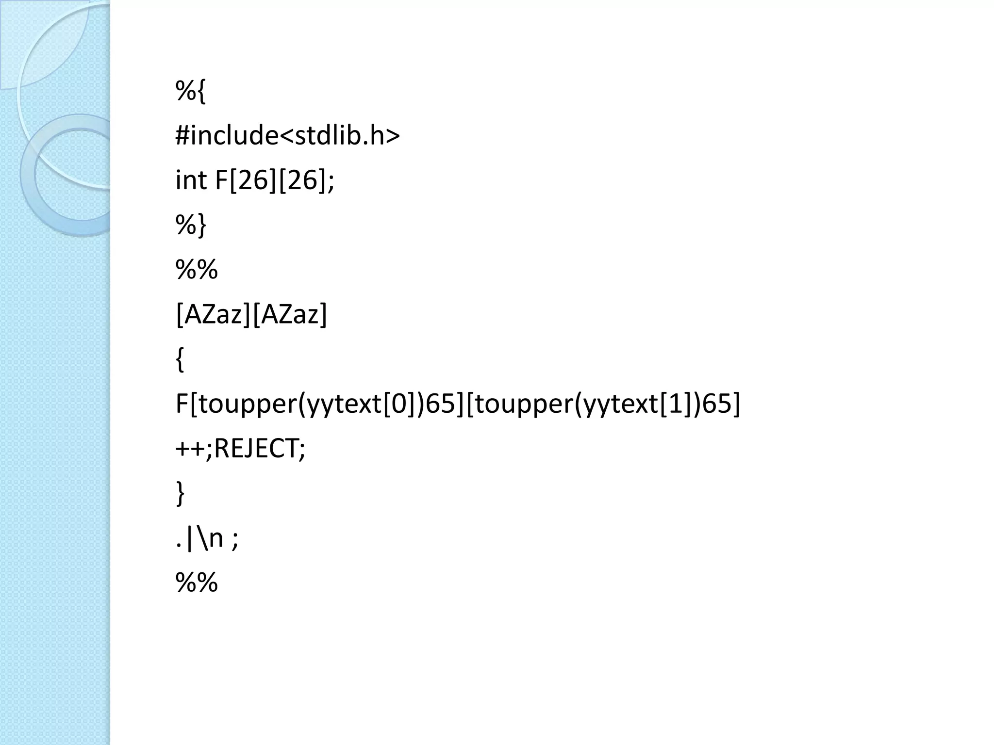 %{
#include<stdlib.h>
int F[26][26];
%}
%%
[AZaz][AZaz]
{
F[toupper(yytext[0])65][toupper(yytext[1])65]
++;REJECT;
}
.|n ;
%%
 