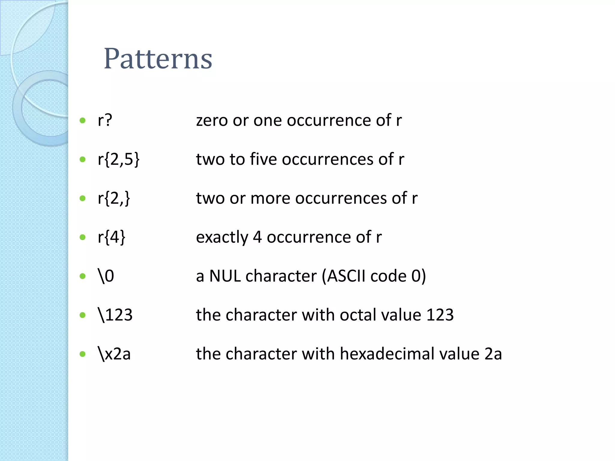 Patterns
   r?       zero or one occurrence of r

   r{2,5}   two to five occurrences of r

   r{2,}    two or more occurrences of r

   r{4}     exactly 4 occurrence of r

   0       a NUL character (ASCII code 0)

   123     the character with octal value 123

   x2a     the character with hexadecimal value 2a
 