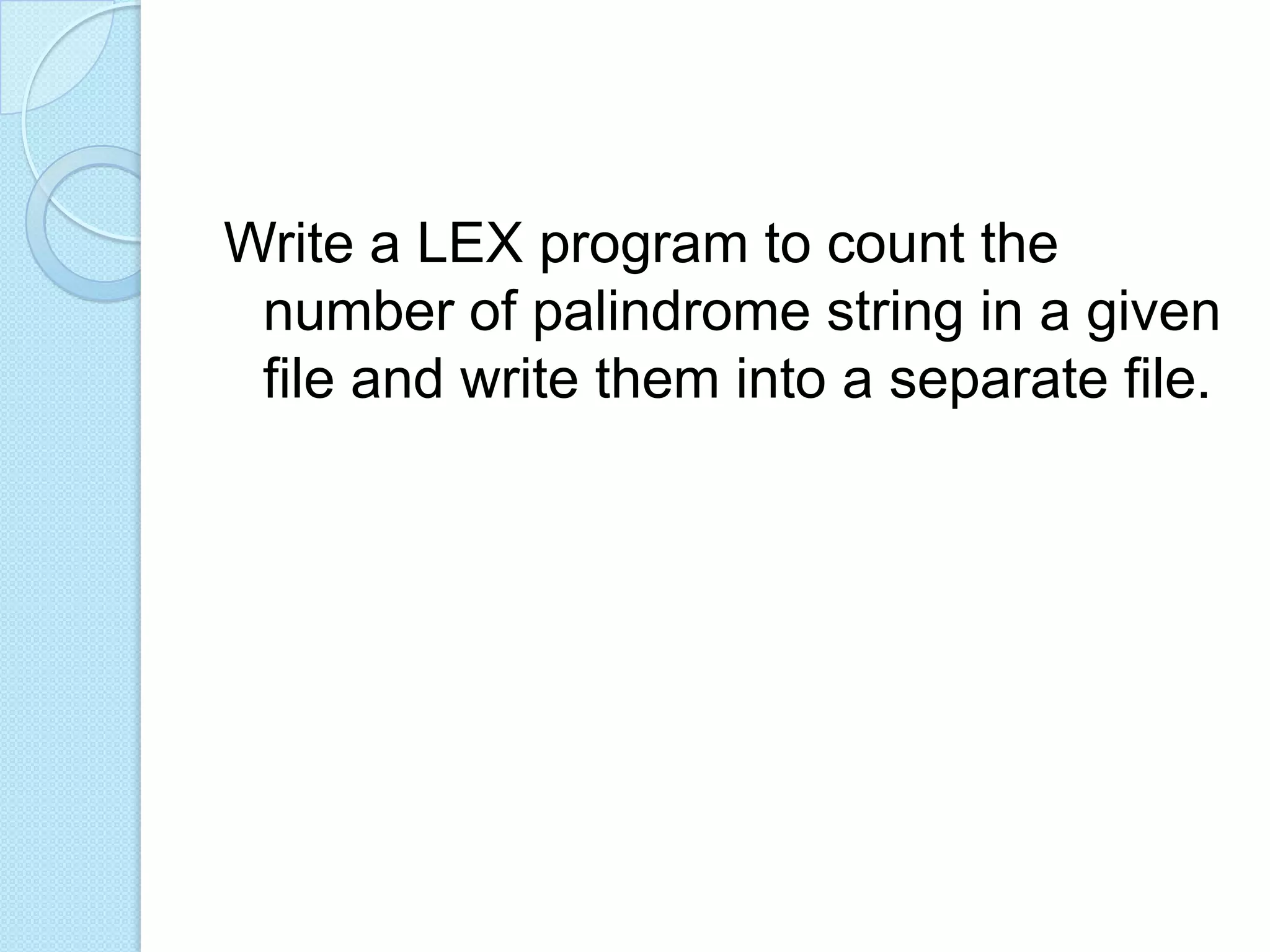 Write a LEX program to count the
 number of palindrome string in a given
 file and write them into a separate file.
 